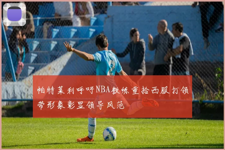 帕特莱利呼吁NBA教练重拾西服打领带形象彰显领导风范