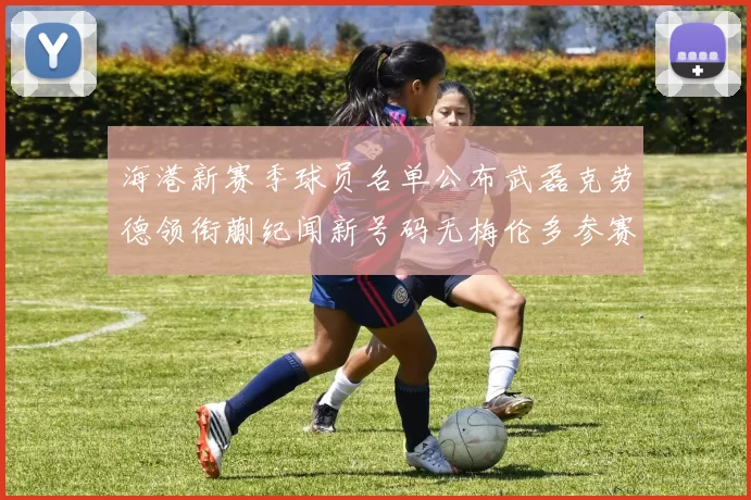 海港新赛季球员名单公布武磊克劳德领衔蒯纪闻新号码无梅伦多参赛