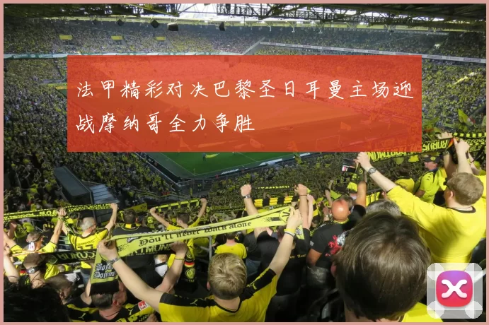 法甲精彩对决巴黎圣日耳曼主场迎战摩纳哥全力争胜