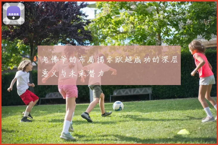 老佛爷的布局揭示欧超成功的深层意义与未来潜力
