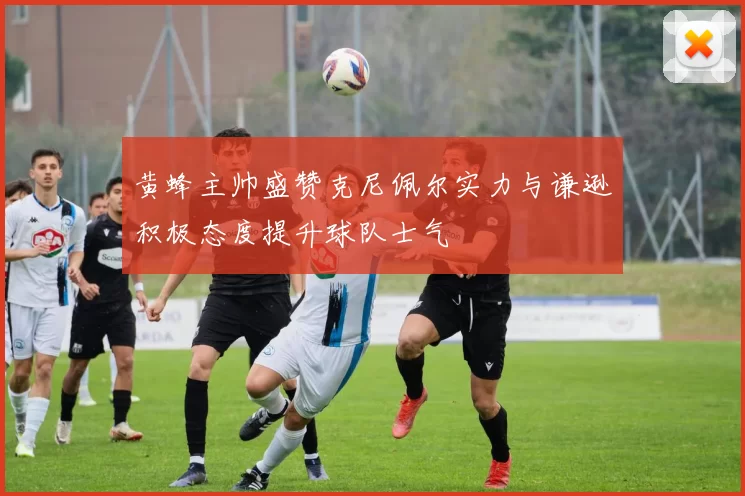 黄蜂主帅盛赞克尼佩尔实力与谦逊积极态度提升球队士气