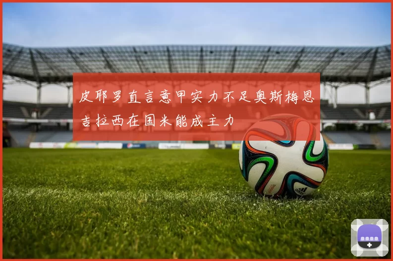 皮耶罗直言意甲实力不足奥斯梅恩吉拉西在国米能成主力