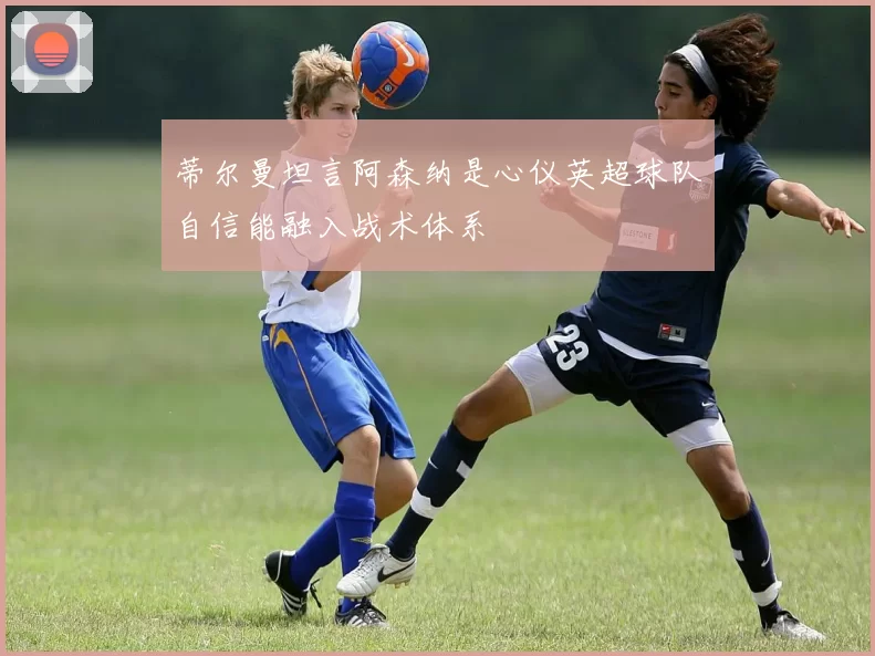 蒂尔曼坦言阿森纳是心仪英超球队自信能融入战术体系