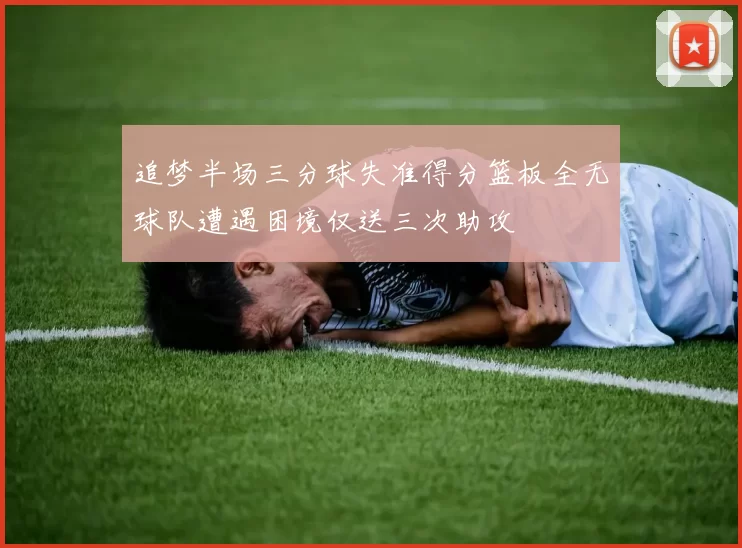 追梦半场三分球失准得分篮板全无球队遭遇困境仅送三次助攻