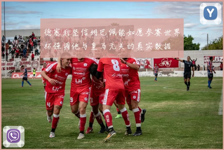 德塞利坚信姆巴佩能如愿参赛世界杯强调他与皇马无关的真实数据