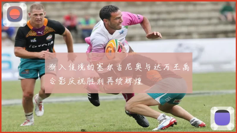 渐入佳境的塞尔吉尼奥与达万王禹合影庆祝胜利再续辉煌
