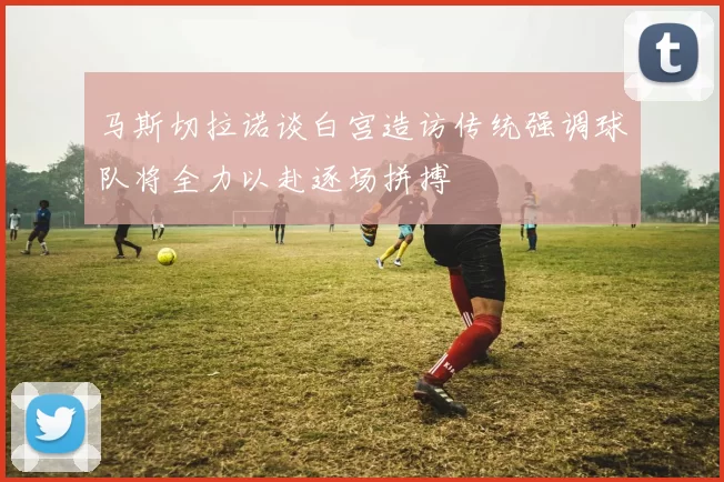 马斯切拉诺谈白宫造访传统强调球队将全力以赴逐场拼搏
