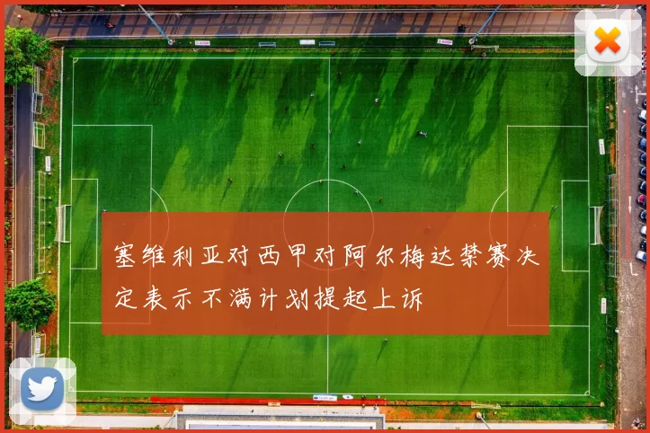 塞维利亚对西甲对阿尔梅达禁赛决定表示不满计划提起上诉