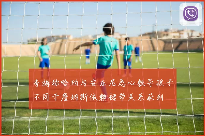 夸梅称哈珀与安东尼悉心教导孩子不同于詹姆斯依赖裙带关系获利