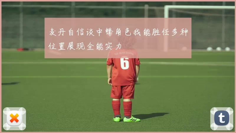 麦丹自信谈中锋角色我能胜任多种位置展现全能实力