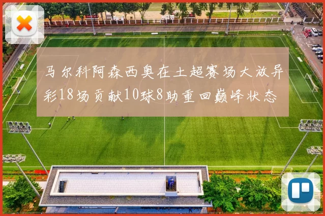 马尔科阿森西奥在土超赛场大放异彩18场贡献10球8助重回巅峰状态