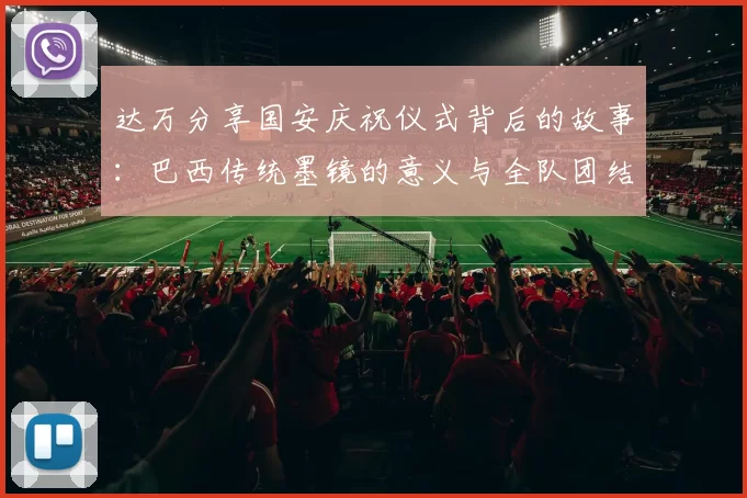 达万分享国安庆祝仪式背后的故事：巴西传统墨镜的意义与全队团结的象征
