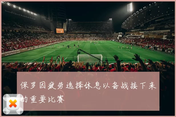 保罗因疲劳选择休息以备战接下来的重要比赛
