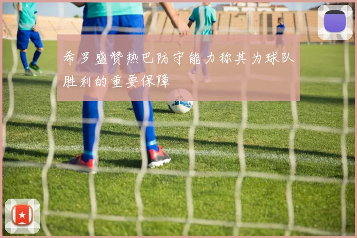 希罗盛赞热巴防守能力称其为球队胜利的重要保障