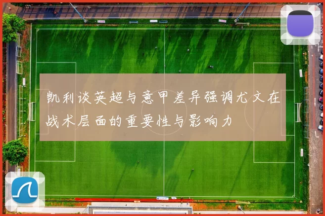 凯利谈英超与意甲差异强调尤文在战术层面的重要性与影响力