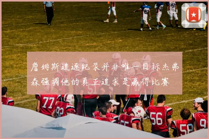 詹姆斯追逐纪录并非唯一目标杰弗森强调他的真正追求是赢得比赛