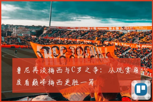 鲁尼再谈梅西与C罗之争：从观赏角度看巅峰梅西更胜一筹