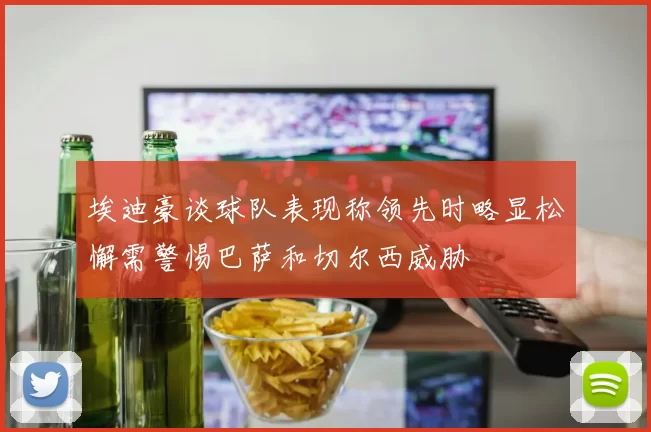 埃迪豪谈球队表现称领先时略显松懈需警惕巴萨和切尔西威胁
